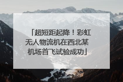 超短距起降！彩虹无人物流机在西北某机场首飞试验成功